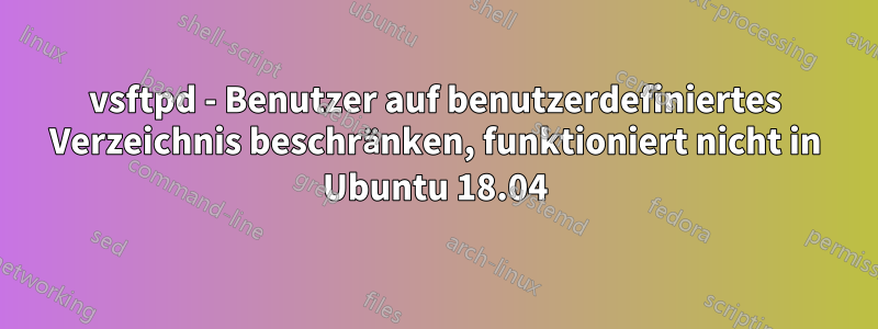 vsftpd - Benutzer auf benutzerdefiniertes Verzeichnis beschränken, funktioniert nicht in Ubuntu 18.04