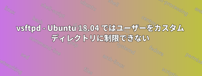 vsftpd - Ubuntu 18.04 ではユーザーをカスタム ディレクトリに制限できない