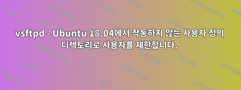 vsftpd - Ubuntu 18.04에서 작동하지 않는 사용자 정의 디렉토리로 사용자를 제한합니다.