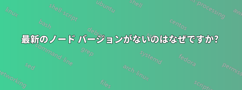 最新のノード バージョンがないのはなぜですか?