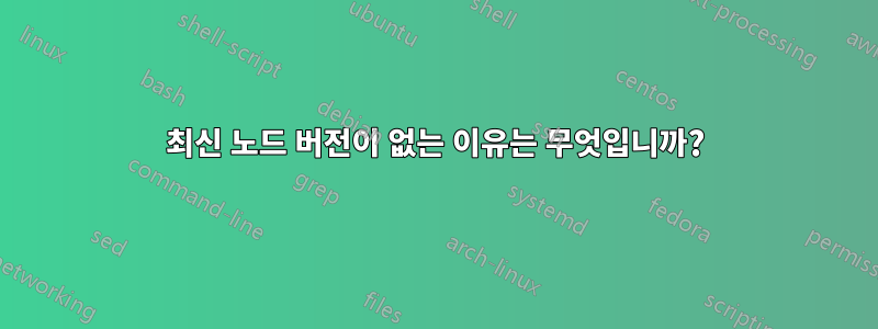 최신 노드 버전이 없는 이유는 무엇입니까?