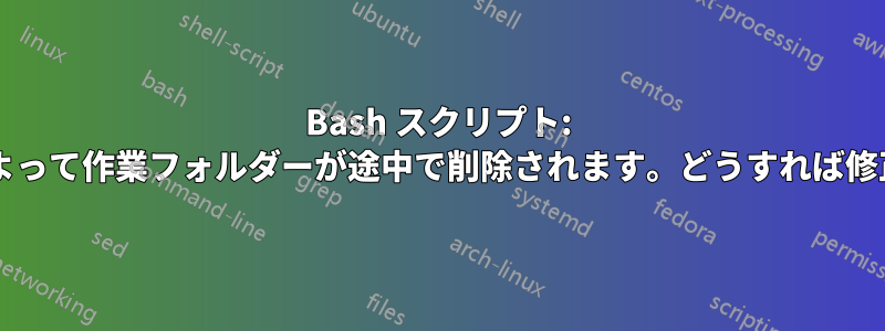 Bash スクリプト: スクリプトによって作業フォルダーが途中で削除されます。どうすれば修正できますか?