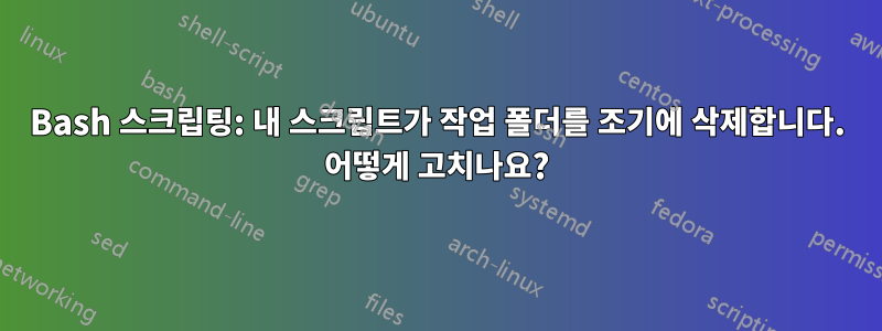 Bash 스크립팅: 내 스크립트가 작업 폴더를 조기에 삭제합니다. 어떻게 고치나요?