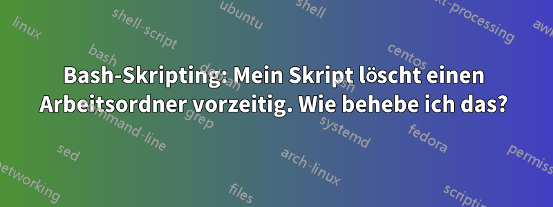 Bash-Skripting: Mein Skript löscht einen Arbeitsordner vorzeitig. Wie behebe ich das?