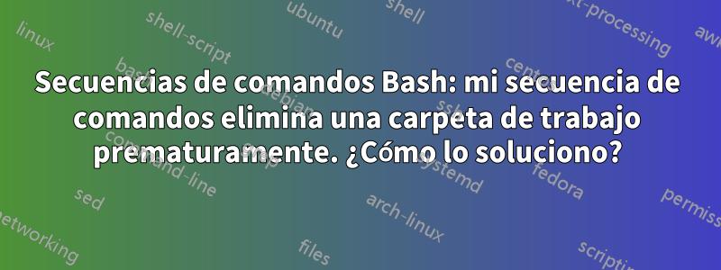 Secuencias de comandos Bash: mi secuencia de comandos elimina una carpeta de trabajo prematuramente. ¿Cómo lo soluciono?