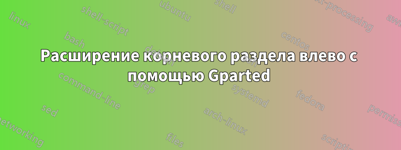 Расширение корневого раздела влево с помощью Gparted