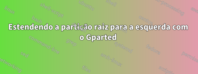 Estendendo a partição raiz para a esquerda com o Gparted