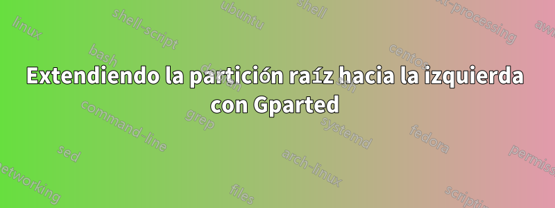 Extendiendo la partición raíz hacia la izquierda con Gparted