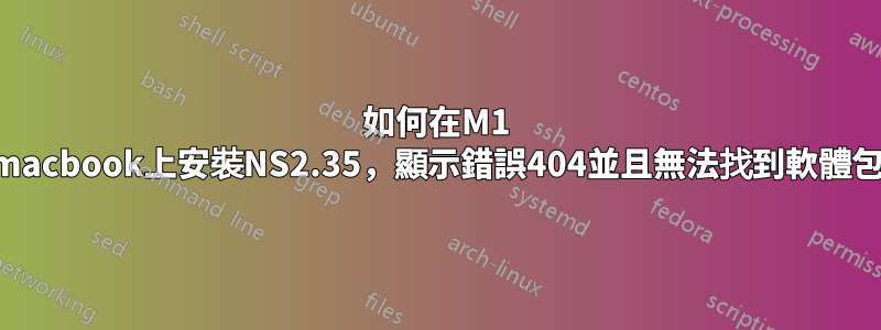 如何在M1 macbook上安裝NS2.35，顯示錯誤404並且無法找到軟體包