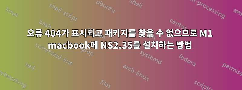 오류 404가 표시되고 패키지를 찾을 수 없으므로 M1 macbook에 NS2.35를 설치하는 방법