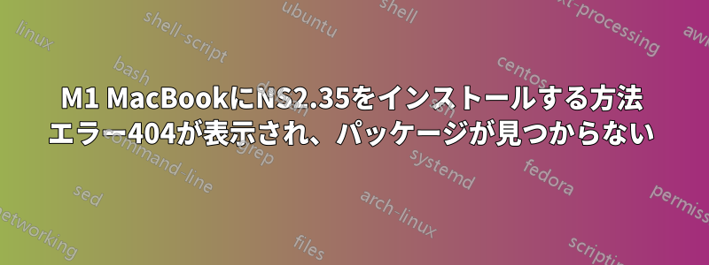 M1 MacBookにNS2.35をインストールする方法 エラー404が表示され、パッケージが見つからない