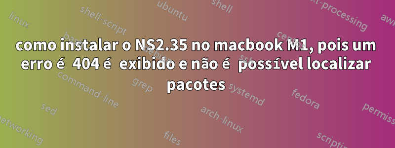 como instalar o NS2.35 no macbook M1, pois um erro é 404 é exibido e não é possível localizar pacotes