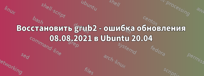 Восстановить grub2 - ошибка обновления 08.08.2021 в Ubuntu 20.04