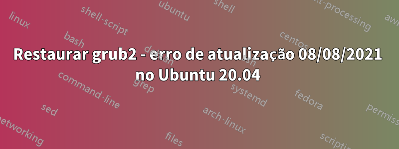 Restaurar grub2 - erro de atualização 08/08/2021 no Ubuntu 20.04