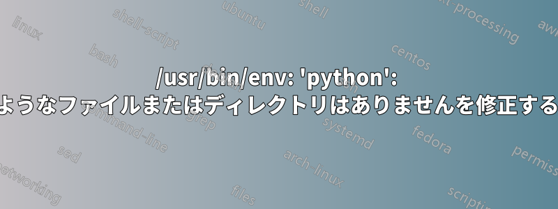 /usr/bin/env: 'python': そのようなファイルまたはディレクトリはありませんを修正する方法