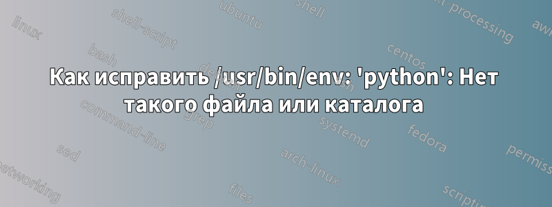 Как исправить /usr/bin/env: 'python': Нет такого файла или каталога