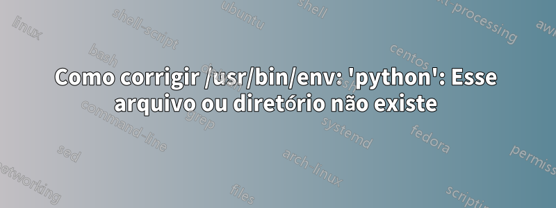 Como corrigir /usr/bin/env: 'python': Esse arquivo ou diretório não existe