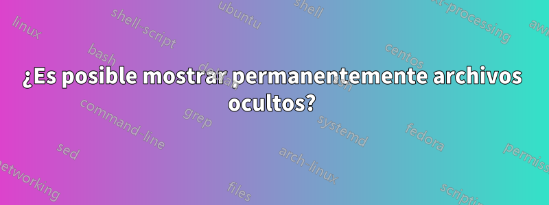 ¿Es posible mostrar permanentemente archivos ocultos?