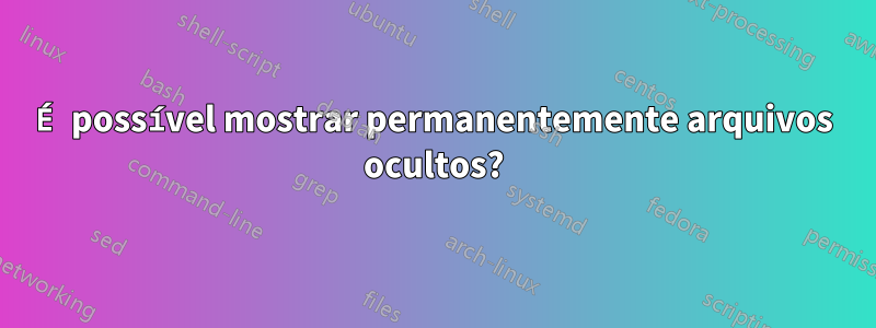 É possível mostrar permanentemente arquivos ocultos?