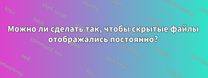 Можно ли сделать так, чтобы скрытые файлы отображались постоянно?