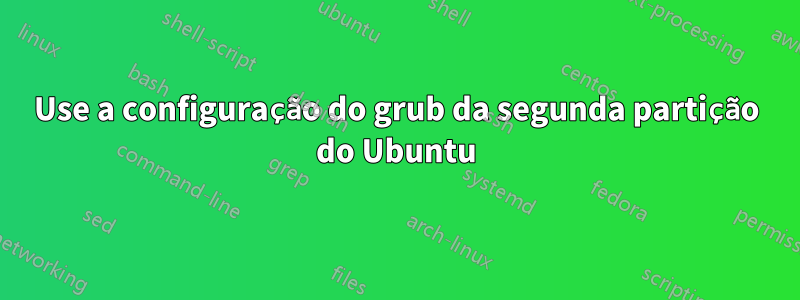 Use a configuração do grub da segunda partição do Ubuntu