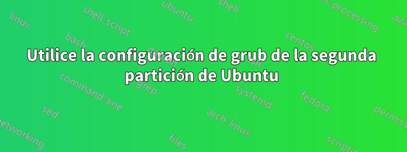 Utilice la configuración de grub de la segunda partición de Ubuntu