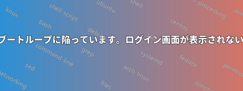 ブートループに陥っています。ログイン画面が表示されない