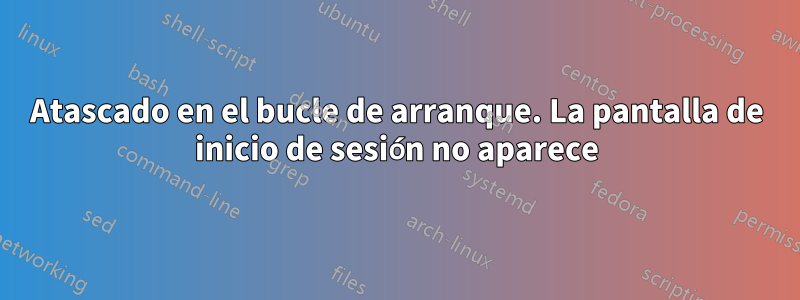 Atascado en el bucle de arranque. La pantalla de inicio de sesión no aparece