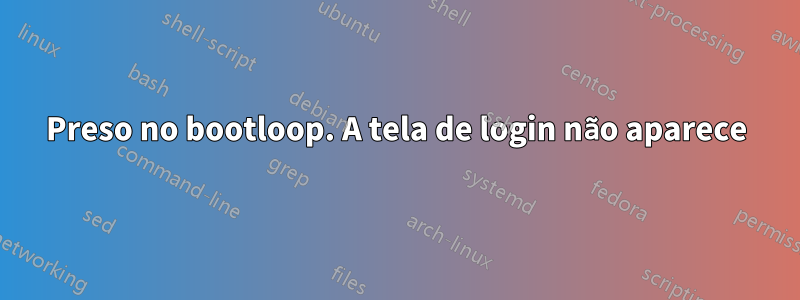 Preso no bootloop. A tela de login não aparece