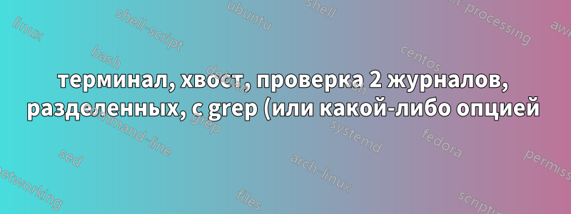 терминал, хвост, проверка 2 журналов, разделенных, с grep (или какой-либо опцией)
