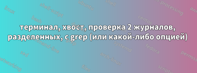 терминал, хвост, проверка 2 журналов, разделенных, с grep (или какой-либо опцией)