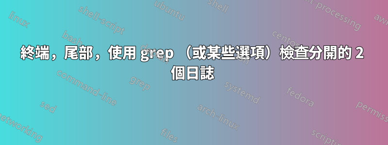 終端，尾部，使用 grep （或某些選項）檢查分開的 2 個日誌