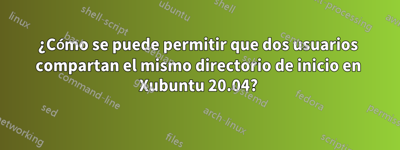 ¿Cómo se puede permitir que dos usuarios compartan el mismo directorio de inicio en Xubuntu 20.04?