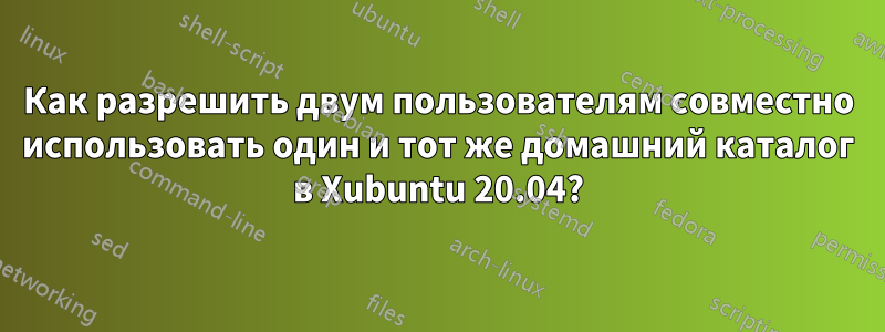 Как разрешить двум пользователям совместно использовать один и тот же домашний каталог в Xubuntu 20.04?