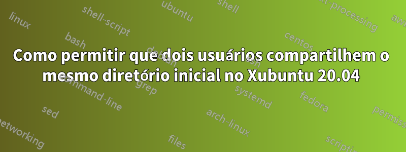 Como permitir que dois usuários compartilhem o mesmo diretório inicial no Xubuntu 20.04