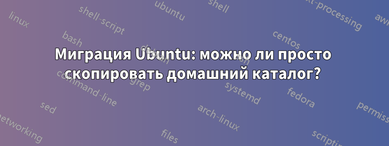 Миграция Ubuntu: можно ли просто скопировать домашний каталог?