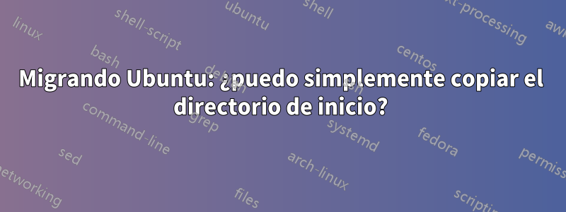 Migrando Ubuntu: ¿puedo simplemente copiar el directorio de inicio?