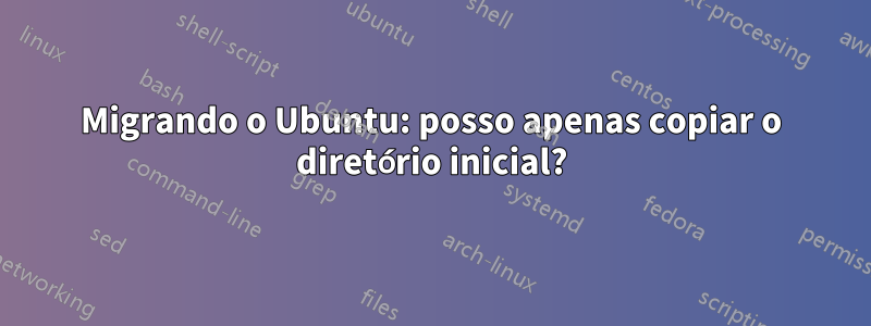 Migrando o Ubuntu: posso apenas copiar o diretório inicial?