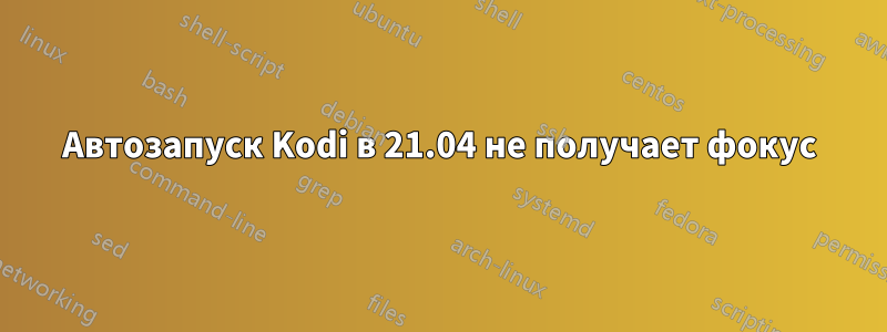 Автозапуск Kodi в 21.04 не получает фокус