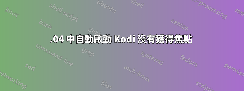 21.04 中自動啟動 Kodi 沒有獲得焦點