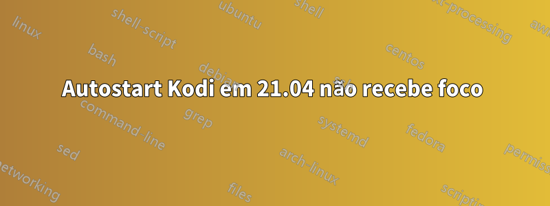 Autostart Kodi em 21.04 não recebe foco