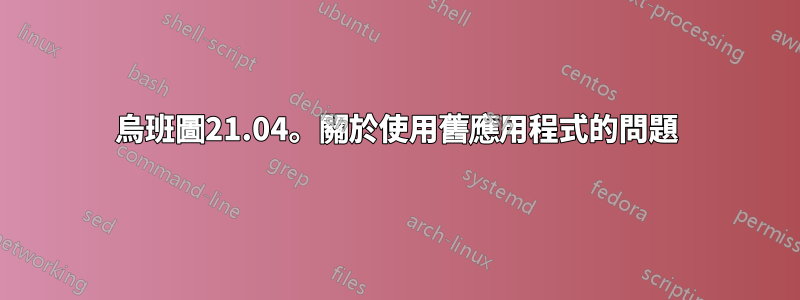 烏班圖21.04。關於使用舊應用程式的問題