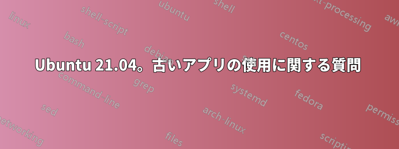 Ubuntu 21.04。古いアプリの使用に関する質問