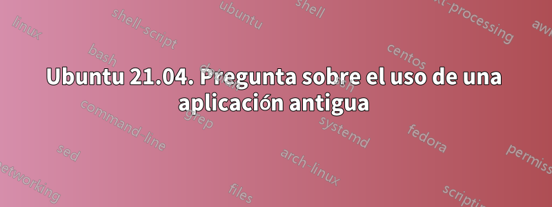 Ubuntu 21.04. Pregunta sobre el uso de una aplicación antigua