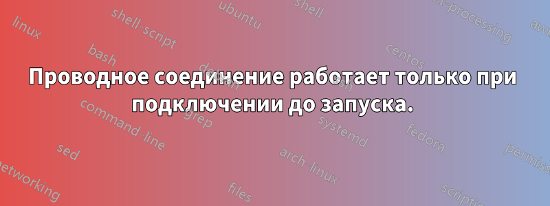 Проводное соединение работает только при подключении до запуска.