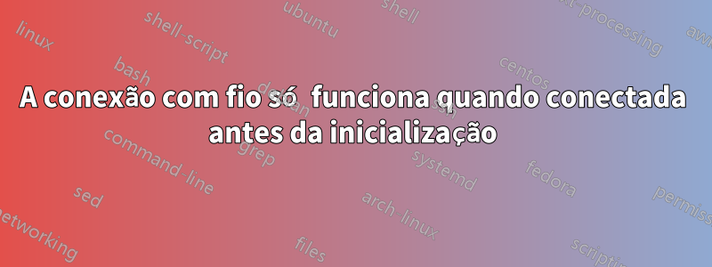 A conexão com fio só funciona quando conectada antes da inicialização