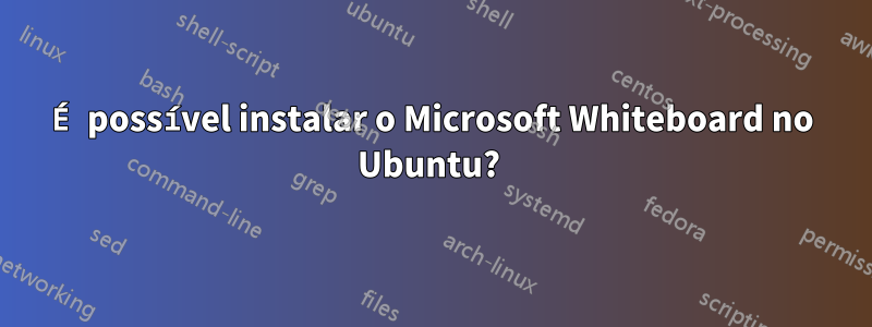 É possível instalar o Microsoft Whiteboard no Ubuntu? 