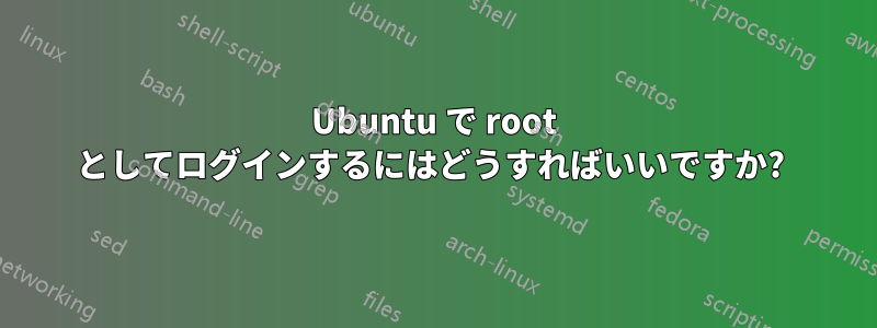 Ubuntu で root としてログインするにはどうすればいいですか? 