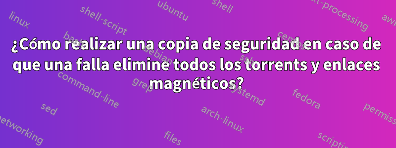 ¿Cómo realizar una copia de seguridad en caso de que una falla elimine todos los torrents y enlaces magnéticos?