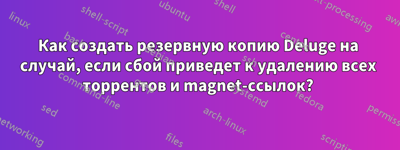 Как создать резервную копию Deluge на случай, если сбой приведет к удалению всех торрентов и magnet-ссылок?